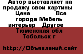 Автор выставляет на продажу свои картины  › Цена ­ 22 000 - Все города Мебель, интерьер » Другое   . Тюменская обл.,Тобольск г.